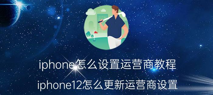 iphone怎么设置运营商教程 iphone12怎么更新运营商设置？